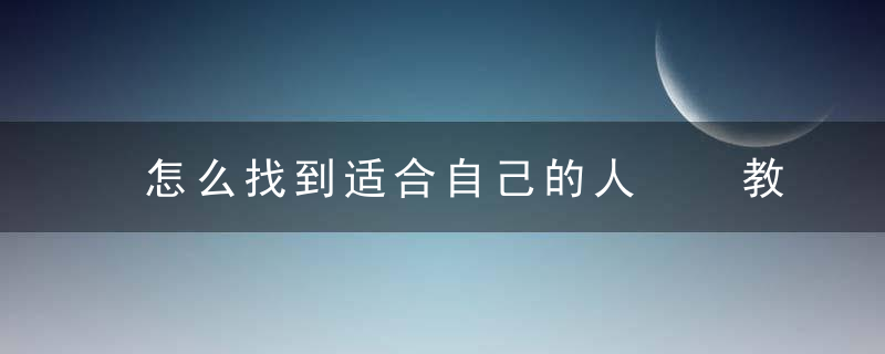 怎么找到适合自己的人  教你找寻真爱最全攻略